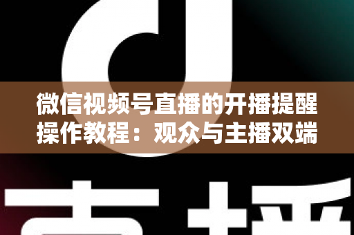 微信视频号直播的开播提醒操作教程：观众与主播双端设置全流程详解