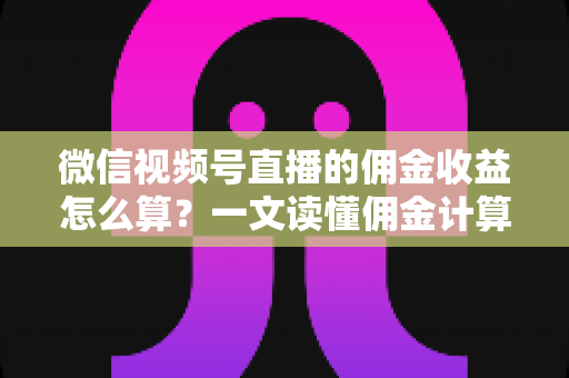微信视频号直播的佣金收益怎么算?一文读懂佣金计算规则、结算周期与提现全流程 微信视频号直播的佣金收益怎么算?一文读懂佣金计算规则、结算周期与提现全流程