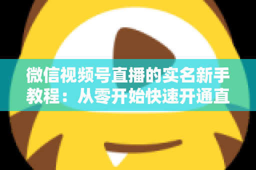 微信视频号直播的实名新手教程:从零开始快速开通直播权限的完整指南 微信视频号直播的实名新手教程:从零开始快速开通直播权限的完整指南