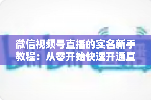 微信视频号直播的实名新手教程:从零开始快速开通直播权限的完整指南 微信视频号直播的实名新手教程:从零开始快速开通直播权限的完整指南