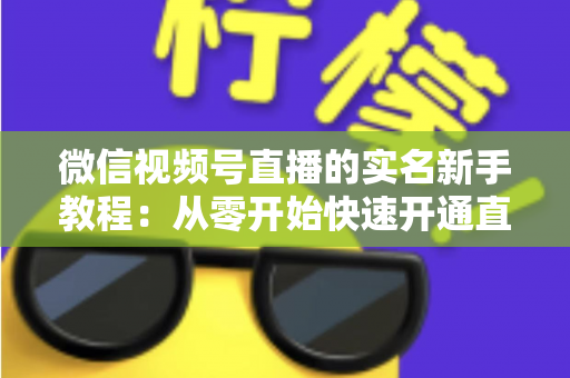 微信视频号直播的实名新手教程：从零开始快速开通直播权限的完整指南