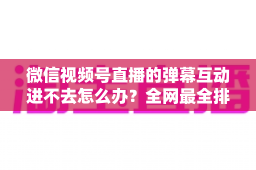 微信视频号直播的弹幕互动进不去怎么办?全网最全排查攻略与实用解决技巧一文学会 微信视频号直播的弹幕互动进不去怎么办?全网最全排查攻略与实用解决技巧一文学会