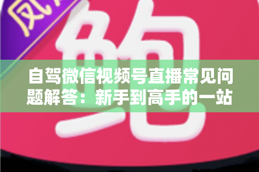 自驾微信视频号直播常见问题解答:新手到高手的一站式实战指南 自驾微信视频号直播常见问题解答:新手到高手的一站式实战指南