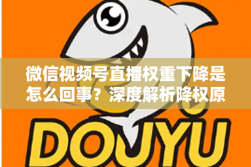 微信视频号直播权重下降是怎么回事?深度解析降权原因与恢复流量的实用方法 微信视频号直播权重下降是怎么回事?深度解析降权原因与恢复流量的实用方法