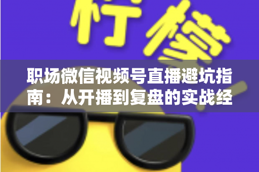 职场微信视频号直播避坑指南:从开播到复盘的实战经验全解析 职场微信视频号直播避坑指南:从开播到复盘的实战经验全解析