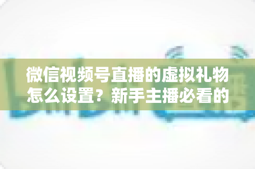 微信视频号直播的虚拟礼物怎么设置?新手主播必看的开通教程与变现运营全指南 微信视频号直播的虚拟礼物怎么设置?新手主播必看的开通教程与变现运营全指南