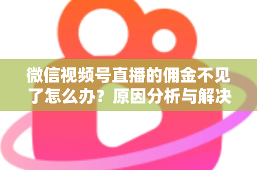 微信视频号直播的佣金不见了怎么办?原因分析与解决方法全攻略 微信视频号直播的佣金不见了怎么办?原因分析与解决方法全攻略