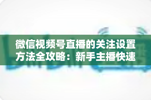 微信视频号直播的关注设置方法全攻略:新手主播快速涨粉的实用指南 微信视频号直播的关注设置方法全攻略:新手主播快速涨粉的实用指南