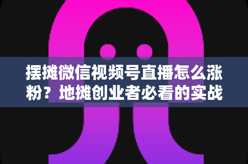 摆摊微信视频号直播怎么涨粉?地摊创业者必看的实战涨粉指南 摆摊微信视频号直播怎么涨粉?地摊创业者必看的实战涨粉指南