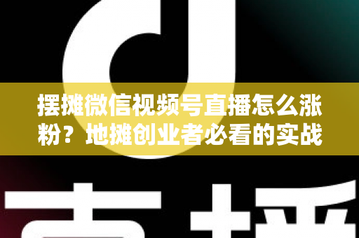 摆摊微信视频号直播怎么涨粉?地摊创业者必看的实战涨粉指南 摆摊微信视频号直播怎么涨粉?地摊创业者必看的实战涨粉指南