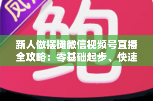 新人做摆摊微信视频号直播全攻略:零基础起步、快速涨粉、稳定出单的实战指南 新人做摆摊微信视频号直播全攻略:零基础起步、快速涨粉、稳定出单的实战指南