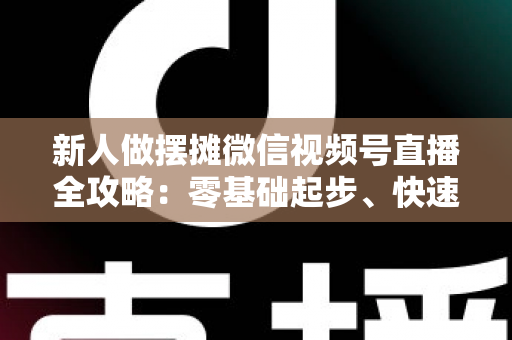 新人做摆摊微信视频号直播全攻略：零基础起步、快速涨粉、稳定出单的实战指南