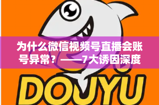 为什么微信视频号直播会账号异常？——7大诱因深度剖析、应急处理方案与长效预防指南