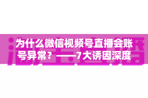 为什么微信视频号直播会账号异常？——7大诱因深度剖析、应急处理方案与长效预防指南