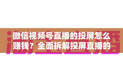 微信视频号直播的投屏怎么赚钱？全面拆解投屏直播的变现路径与实操攻略