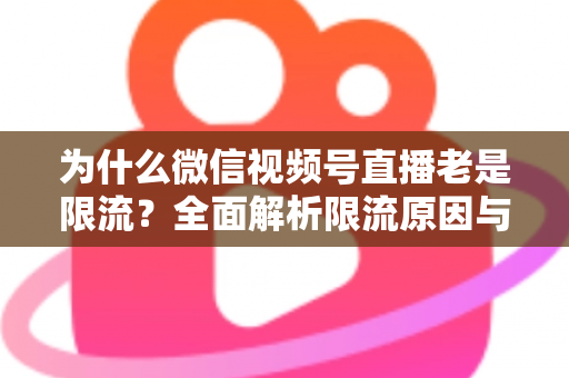 为什么微信视频号直播老是限流？全面解析限流原因与高效破局指南