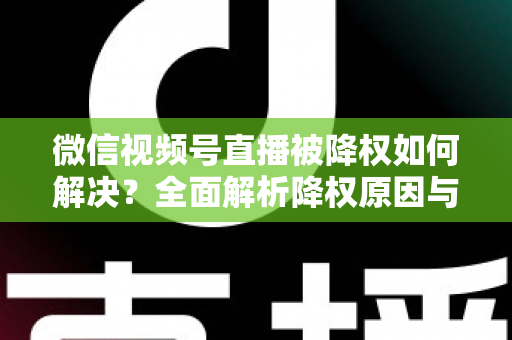 微信视频号直播被降权如何解决?全面解析降权原因与快速恢复流量的实战指南 微信视频号直播被降权如何解决?全面解析降权原因与快速恢复流量的实战指南