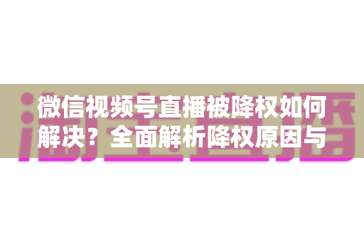 微信视频号直播被降权如何解决?全面解析降权原因与快速恢复流量的实战指南 微信视频号直播被降权如何解决?全面解析降权原因与快速恢复流量的实战指南