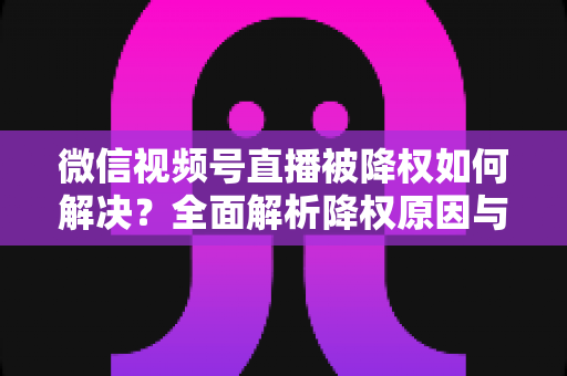 微信视频号直播被降权如何解决?全面解析降权原因与快速恢复流量的实战指南 微信视频号直播被降权如何解决?全面解析降权原因与快速恢复流量的实战指南