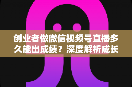 创业者做微信视频号直播多久能出成绩?深度解析成长周期与破局方法 创业者做微信视频号直播多久能出成绩?深度解析成长周期与破局方法