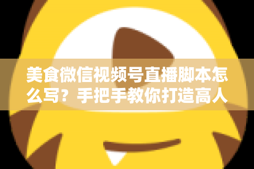 美食微信视频号直播脚本怎么写?手把手教你打造高人气高转化的美食直播内容方案 美食微信视频号直播脚本怎么写?手把手教你打造高人气高转化的美食直播内容方案