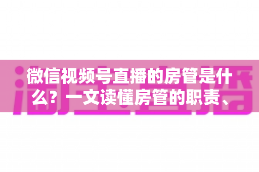 微信视频号直播的房管是什么？一文读懂房管的职责、权限与设置方法