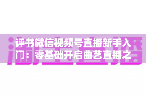 评书微信视频号直播新手入门:零基础开启曲艺直播之路的实战指南 评书微信视频号直播新手入门:零基础开启曲艺直播之路的实战指南