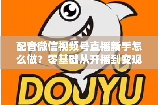 配音微信视频号直播新手怎么做?零基础从开播到变现的完整实战指南 配音微信视频号直播新手怎么做?零基础从开播到变现的完整实战指南