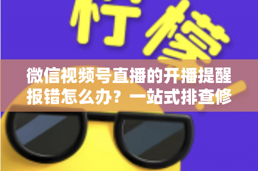 微信视频号直播的开播提醒报错怎么办？一站式排查修复攻略，助你不错过任何精彩直播