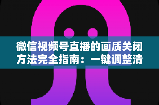 微信视频号直播的画质关闭方法完全指南:一键调整清晰度,畅享流畅直播体验 微信视频号直播的画质关闭方法完全指南:一键调整清晰度,畅享流畅直播体验