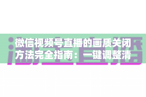 微信视频号直播的画质关闭方法完全指南：一键调整清晰度，畅享流畅直播体验