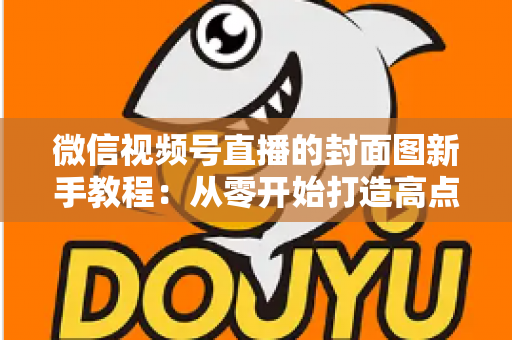 微信视频号直播的封面图新手教程:从零开始打造高点击率直播封面的完整指南 微信视频号直播的封面图新手教程:从零开始打造高点击率直播封面的完整指南