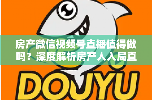房产微信视频号直播值得做吗?深度解析房产人入局直播的机遇、挑战与实操打法 房产微信视频号直播值得做吗?深度解析房产人入局直播的机遇、挑战与实操打法