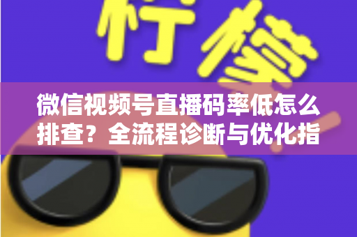 微信视频号直播码率低怎么排查?全流程诊断与优化指南,让直播画质清晰不卡顿 微信视频号直播码率低怎么排查?全流程诊断与优化指南,让直播画质清晰不卡顿