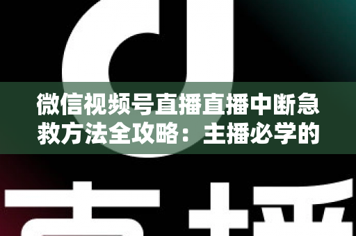 微信视频号直播直播中断急救方法全攻略:主播必学的快速恢复直播实战指南 微信视频号直播直播中断急救方法全攻略:主播必学的快速恢复直播实战指南
