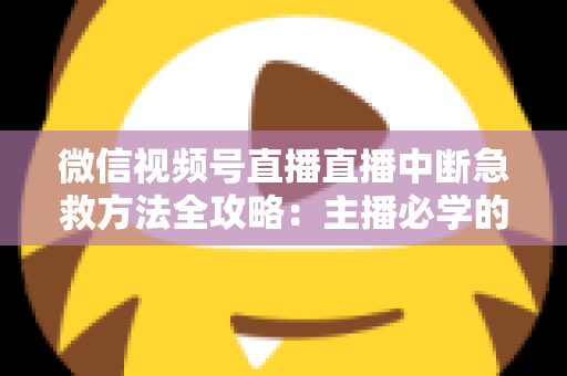 微信视频号直播直播中断急救方法全攻略:主播必学的快速恢复直播实战指南 微信视频号直播直播中断急救方法全攻略:主播必学的快速恢复直播实战指南