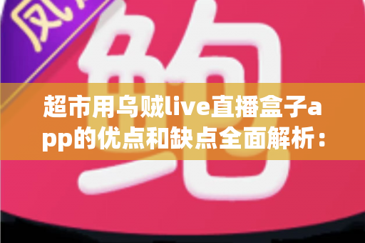 超市用乌贼live直播盒子app的优点和缺点全面解析：实体商超直播带货转型的利与弊一站式指南