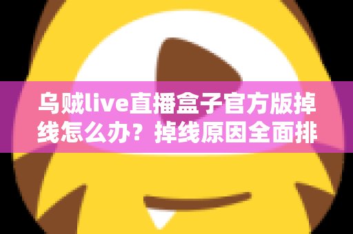 乌贼live直播盒子官方版掉线怎么办？掉线原因全面排查与实用解决指南