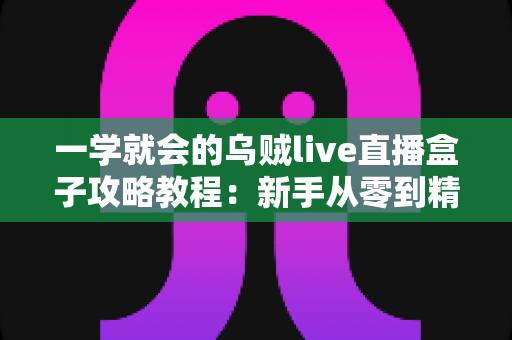 一学就会的乌贼live直播盒子攻略教程：新手从零到精通的完整上手指南