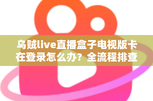 乌贼live直播盒子电视版卡在登录怎么办？全流程排查指南与实用解决技巧