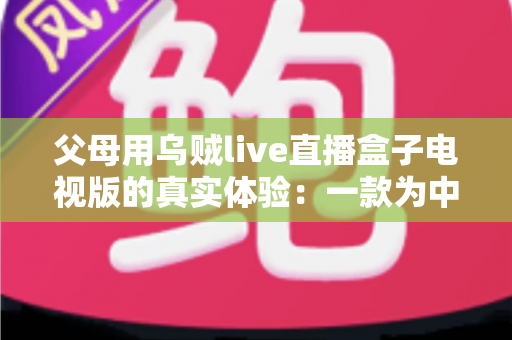 父母用乌贼live直播盒子电视版的真实体验:一款为中老年用户打造的电视直播软件深度测评 父母用乌贼live直播盒子电视版的真实体验:一款为中老年用户打造的电视直播软件深度测评