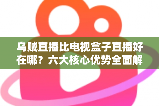 乌贼直播比电视盒子直播好在哪?六大核心优势全面解析,帮你选对直播观看新方式 乌贼直播比电视盒子直播好在哪?六大核心优势全面解析,帮你选对直播观看新方式