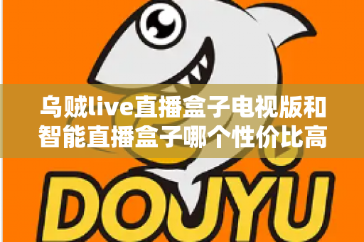 乌贼live直播盒子电视版和智能直播盒子哪个性价比高？2025年最全对比选购指南帮你一次看懂
