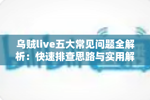 乌贼live五大常见问题全解析：快速排查思路与实用解决方案一站式指南