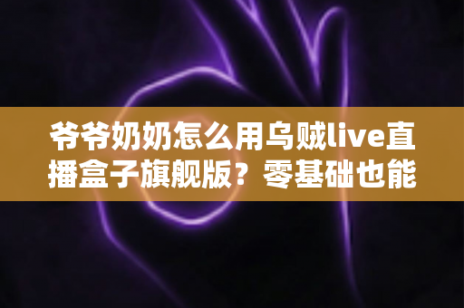 爷爷奶奶怎么用乌贼live直播盒子旗舰版？零基础也能轻松上手的家庭直播观看全攻略