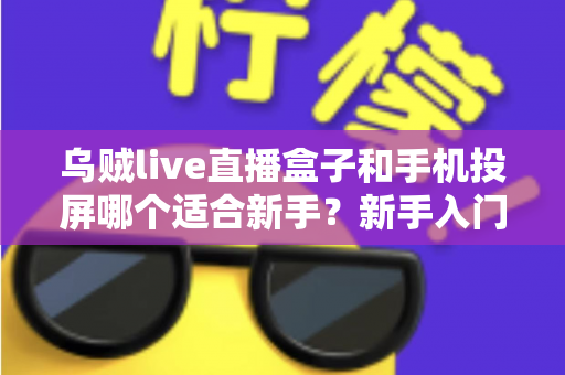 乌贼live直播盒子和手机投屏哪个适合新手？新手入门全攻略与优缺点深度对比
