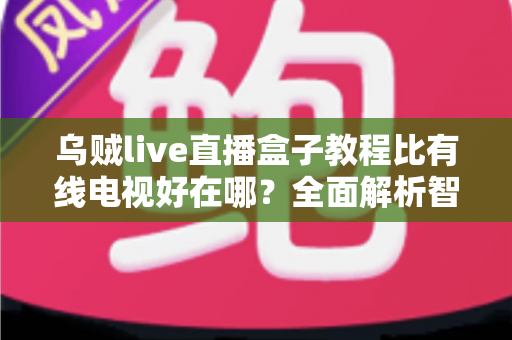 乌贼live直播盒子教程比有线电视好在哪？全面解析智能观影新体验