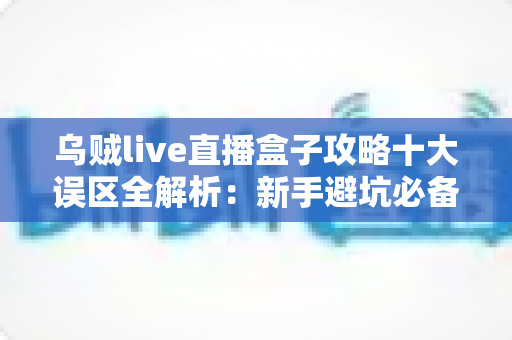 乌贼live直播盒子攻略十大误区全解析：新手避坑必备指南，看完少走三年弯路