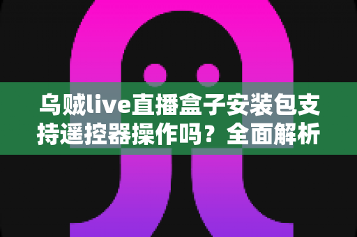 乌贼live直播盒子安装包支持遥控器操作吗？全面解析电视端遥控操作体验与使用指南