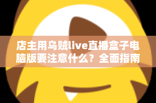 店主用乌贼live直播盒子电脑版要注意什么？全面指南助你直播带货少踩坑